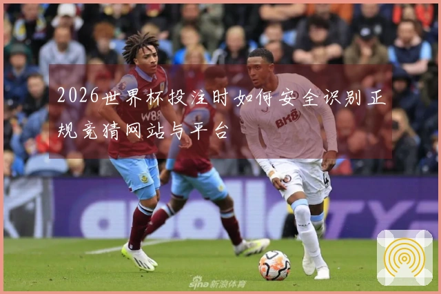 2026世界杯投注时如何安全识别正规竞猜网站与平台