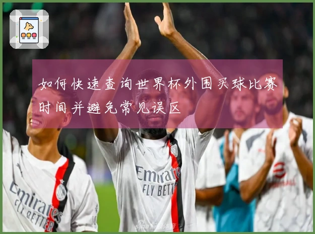如何快速查询世界杯外围买球比赛时间并避免常见误区
