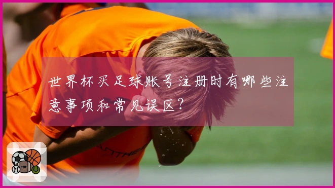 世界杯买足球账号注册时有哪些注意事项和常见误区？