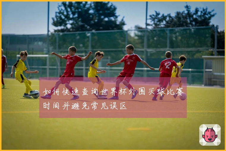 如何快速查询世界杯外围买球比赛时间并避免常见误区