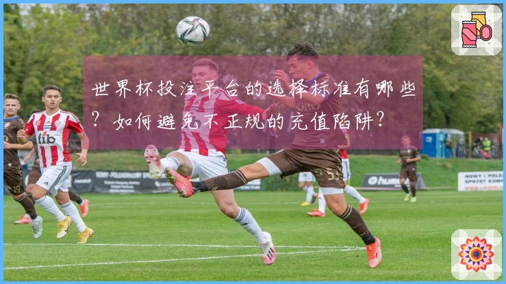 世界杯投注平台的选择标准有哪些？如何避免不正规的充值陷阱？