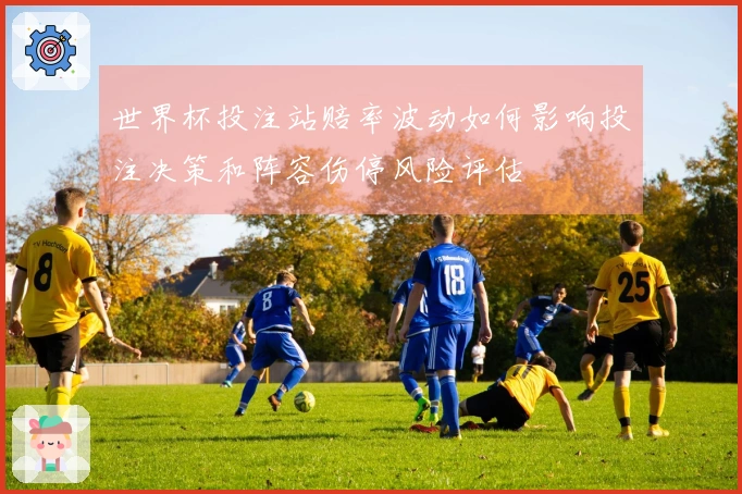 世界杯投注站赔率波动如何影响投注决策和阵容伤停风险评估