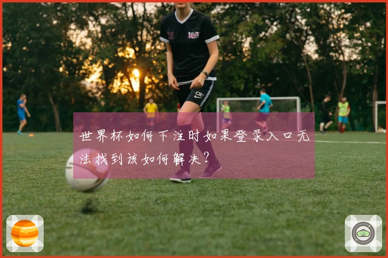 世界杯如何下注时如果登录入口无法找到该如何解决？