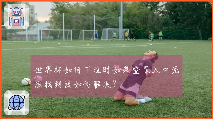世界杯如何下注时如果登录入口无法找到该如何解决？